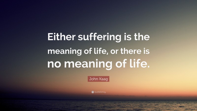 John Kaag Quote: “Either suffering is the meaning of life, or there is no meaning of life.”