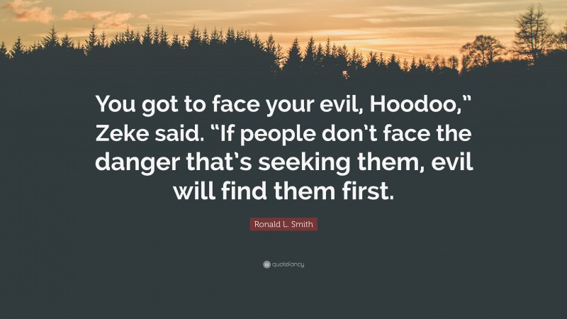 Ronald L. Smith Quote: “You got to face your evil, Hoodoo,” Zeke said. “If people don’t face the danger that’s seeking them, evil will find them first.”