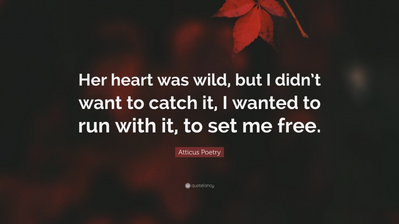 Atticus Poetry Quote: “Her heart was wild, but I didn’t want to catch it, I wanted to run with it, to set me free.”