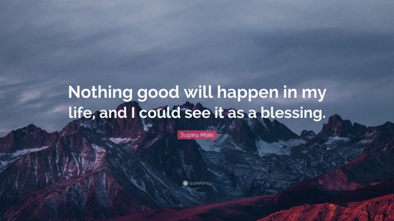 Sugaru Miaki Quote: “Nothing good will happen in my life, and I could see it as a blessing.”