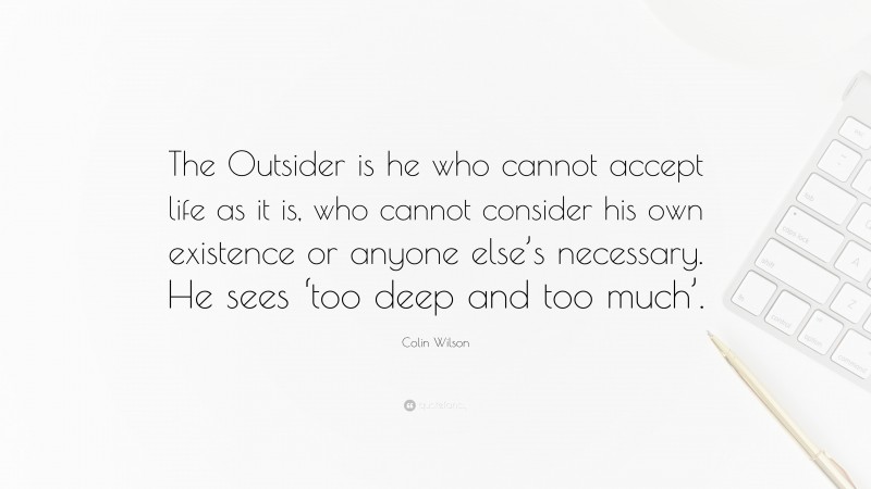 Colin Wilson Quote: “The Outsider is he who cannot accept life as it is, who cannot consider his own existence or anyone else’s necessary. He sees ‘too deep and too much’.”
