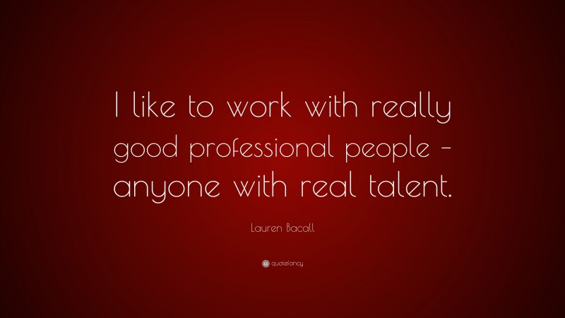 Lauren Bacall Quote: “I like to work with really good professional people – anyone with real talent.”