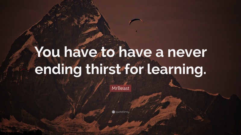 MrBeast Quote: “You have to have a never ending thirst for learning.”