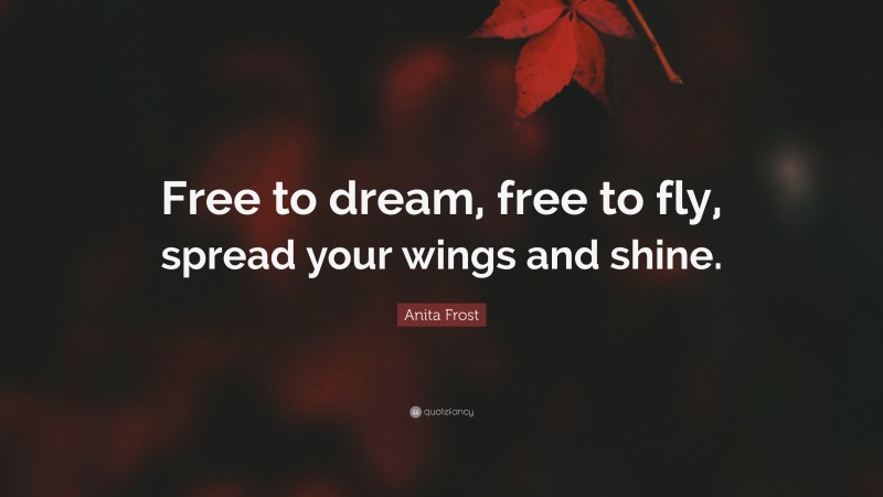 Anita Frost Quote: “Free to dream, free to fly, spread your wings and shine.”