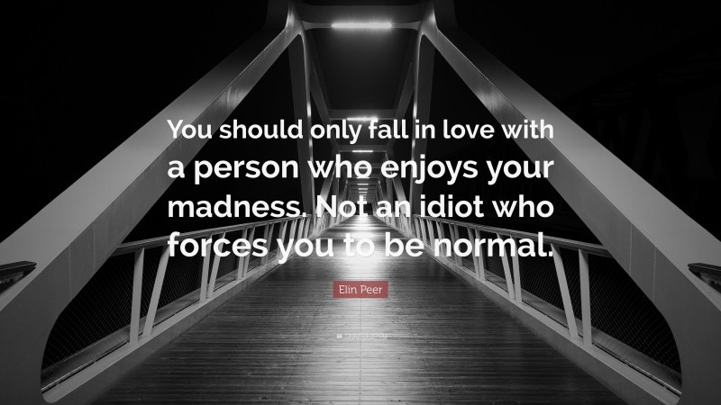 Elin Peer Quote: “You should only fall in love with a person who enjoys your madness. Not an idiot who forces you to be normal.”