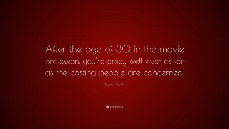 Lauren Bacall Quote: “After the age of 30 in the movie profession, you’re pretty well over as far as the casting people are concerned.”