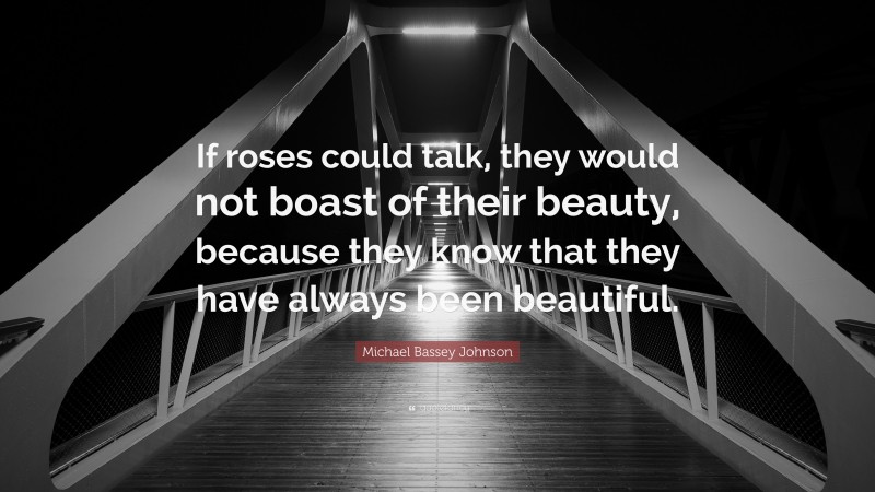 Michael Bassey Johnson Quote: “If roses could talk, they would not boast of their beauty, because they know that they have always been beautiful.”