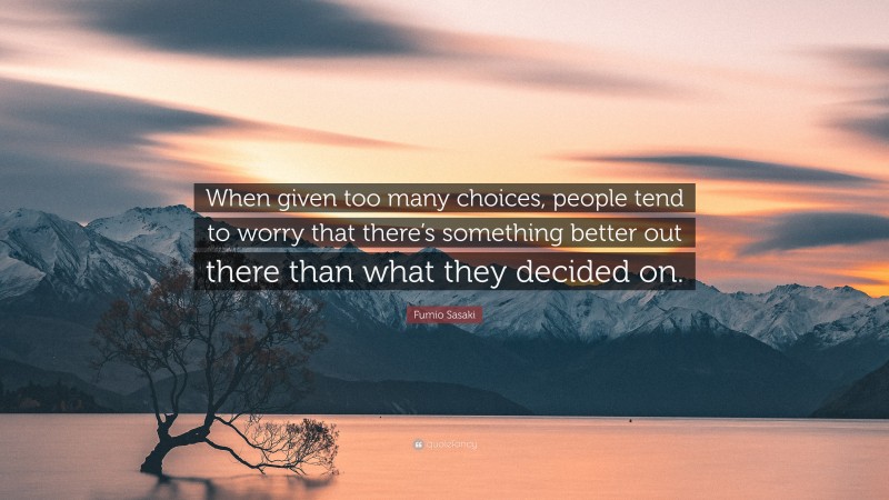 Fumio Sasaki Quote: “When given too many choices, people tend to worry that there’s something better out there than what they decided on.”