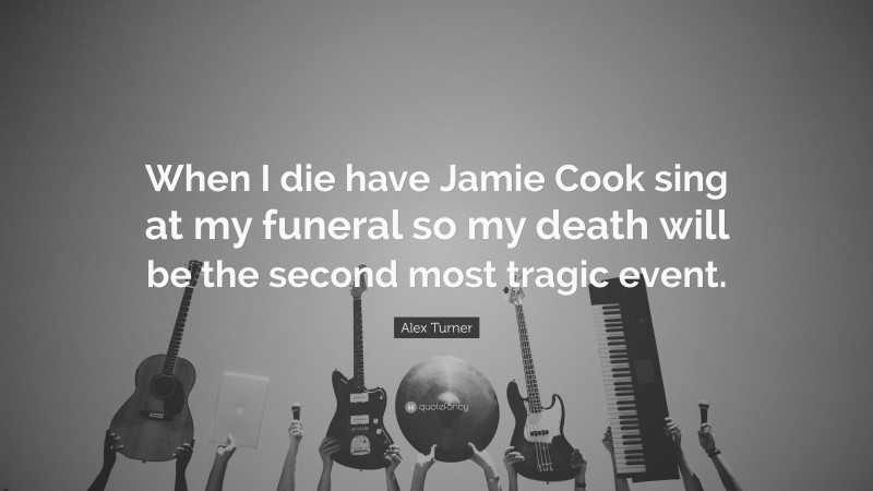 Alex Turner Quote: “When I die have Jamie Cook sing at my funeral so my death will be the second most tragic event.”
