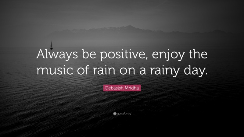 Debasish Mridha Quote: “Always be positive, enjoy the music of rain on a rainy day.”