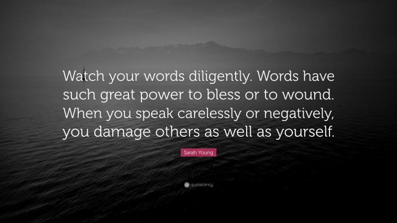 Sarah Young Quote: “Watch your words diligently. Words have such great power to bless or to wound. When you speak carelessly or negatively, you damage others as well as yourself.”