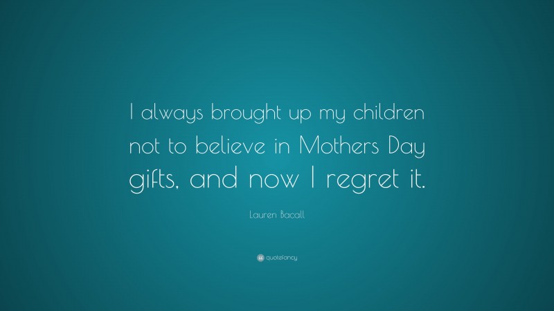 Lauren Bacall Quote: “I always brought up my children not to believe in Mothers Day gifts, and now I regret it.”