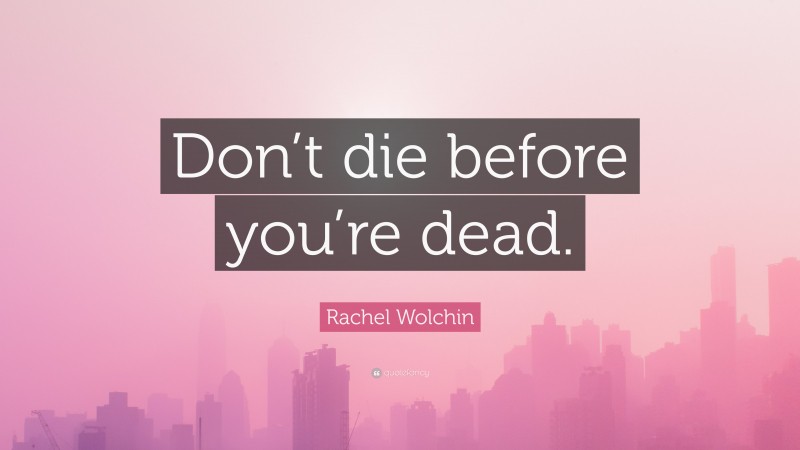 Rachel Wolchin Quote: “Don’t die before you’re dead.”
