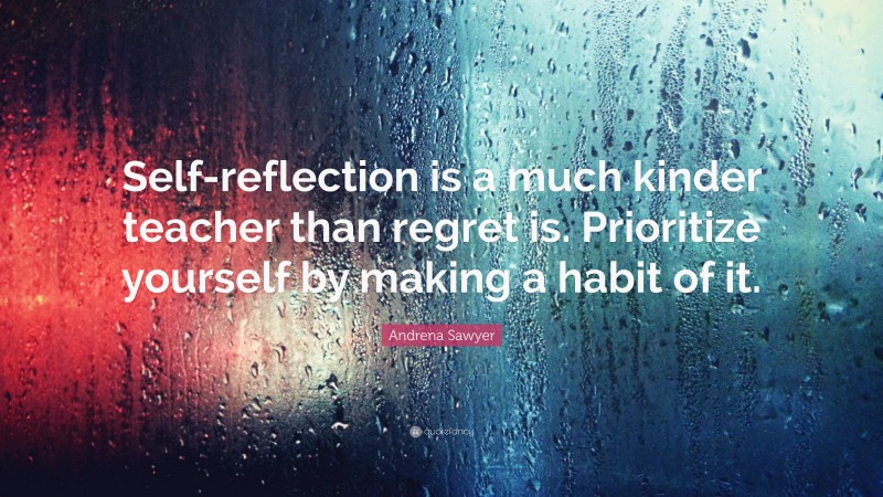 Andrena Sawyer Quote: “Self-reflection is a much kinder teacher than regret is. Prioritize yourself by making a habit of it.”