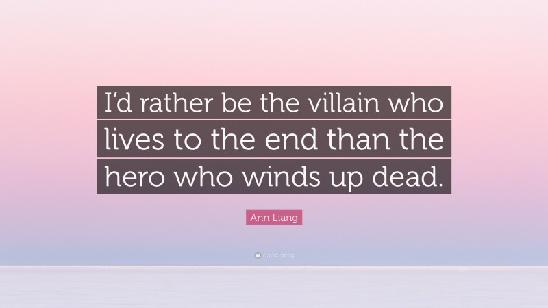 Ann Liang Quote: “I’d rather be the villain who lives to the end than the hero who winds up dead.”