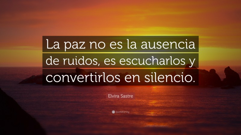Elvira Sastre Quote: “La paz no es la ausencia de ruidos, es escucharlos y convertirlos en silencio.”