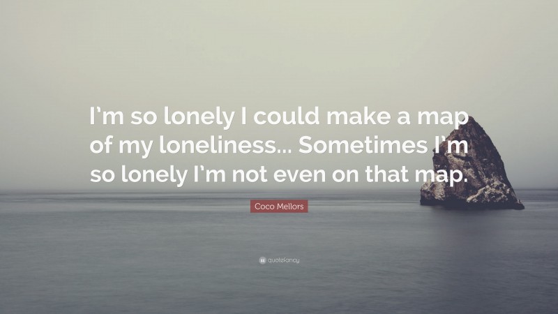 Coco Mellors Quote: “I’m so lonely I could make a map of my loneliness... Sometimes I’m so lonely I’m not even on that map.”