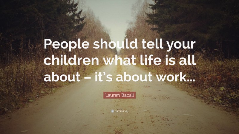 Lauren Bacall Quote: “People should tell your children what life is all about – it’s about work...”