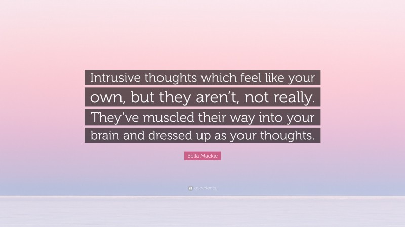 Bella Mackie Quote: “Intrusive thoughts which feel like your own, but they aren’t, not really. They’ve muscled their way into your brain and dressed up as your thoughts.”