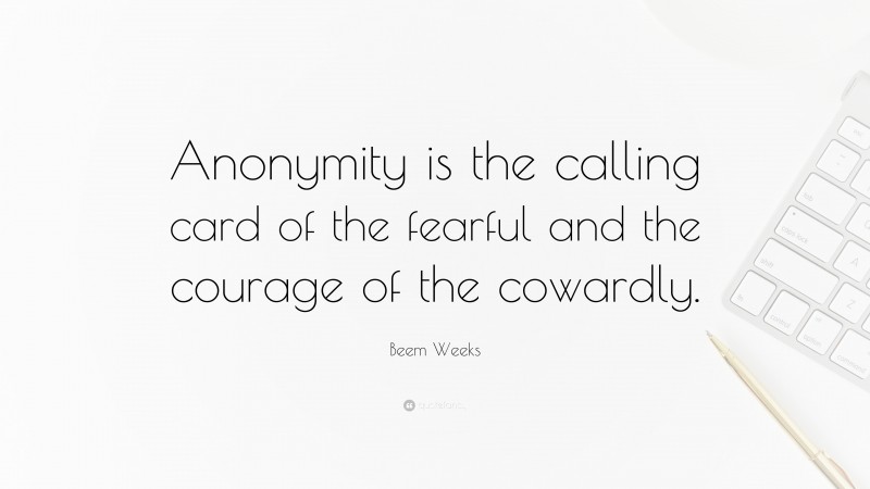 Beem Weeks Quote: “Anonymity is the calling card of the fearful and the courage of the cowardly.”