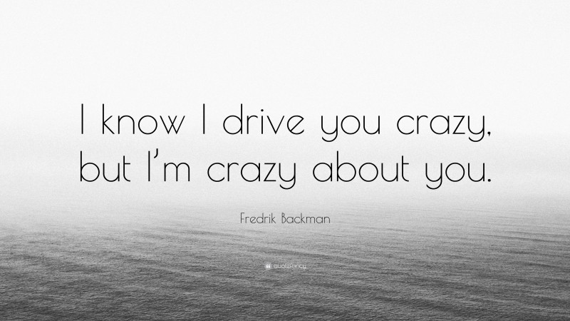 Fredrik Backman Quote: “I know I drive you crazy, but I’m crazy about you.”