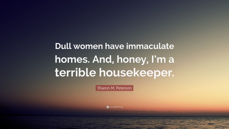 Sharon M. Peterson Quote: “Dull women have immaculate homes. And, honey, I’m a terrible housekeeper.”