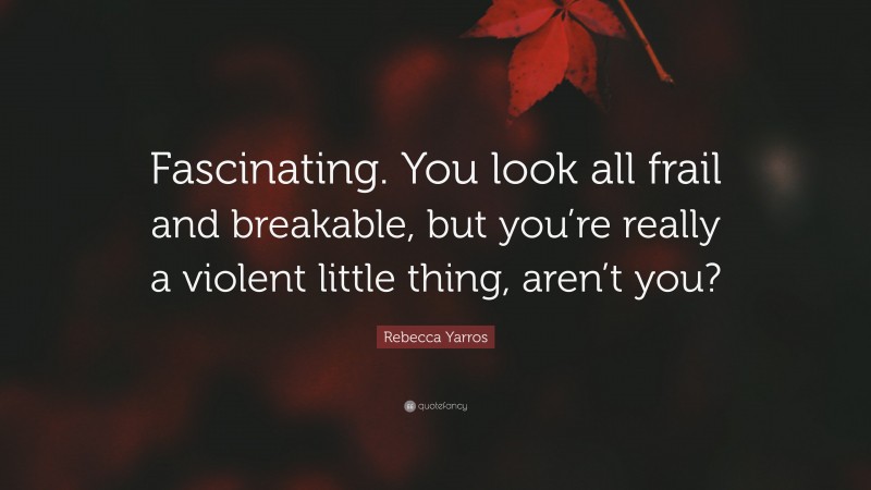 Rebecca Yarros Quote: “Fascinating. You look all frail and breakable, but you’re really a violent little thing, aren’t you?”