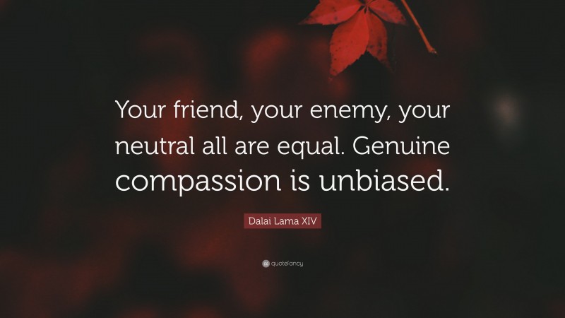 Dalai Lama XIV Quote: “Your friend, your enemy, your neutral all are equal. Genuine compassion is unbiased.”