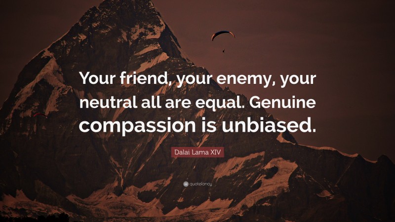 Dalai Lama XIV Quote: “Your friend, your enemy, your neutral all are equal. Genuine compassion is unbiased.”