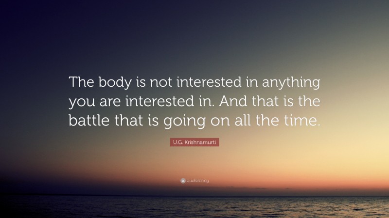 U.G. Krishnamurti Quote: “The body is not interested in anything you are interested in. And that is the battle that is going on all the time.”