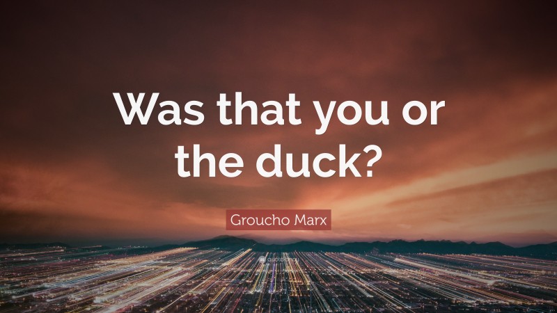 Groucho Marx Quote: “Was that you or the duck?”