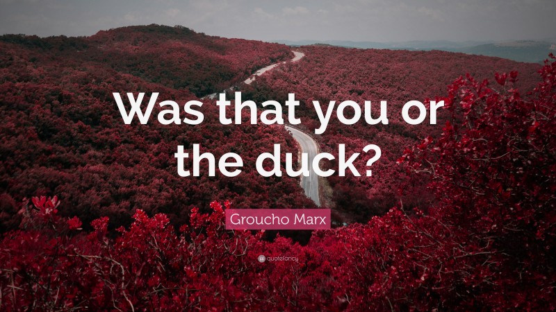 Groucho Marx Quote: “Was that you or the duck?”