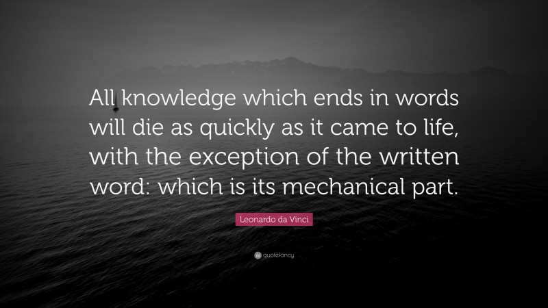 Leonardo da Vinci Quote: “All knowledge which ends in words will die as quickly as it came to life, with the exception of the written word: which is its mechanical part.”