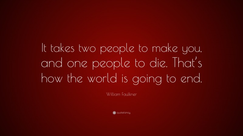 William Faulkner Quote: “It takes two people to make you, and one people to die. That’s how the world is going to end.”