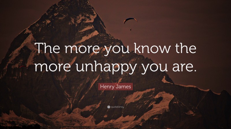 Henry James Quote: “The more you know the more unhappy you are.”