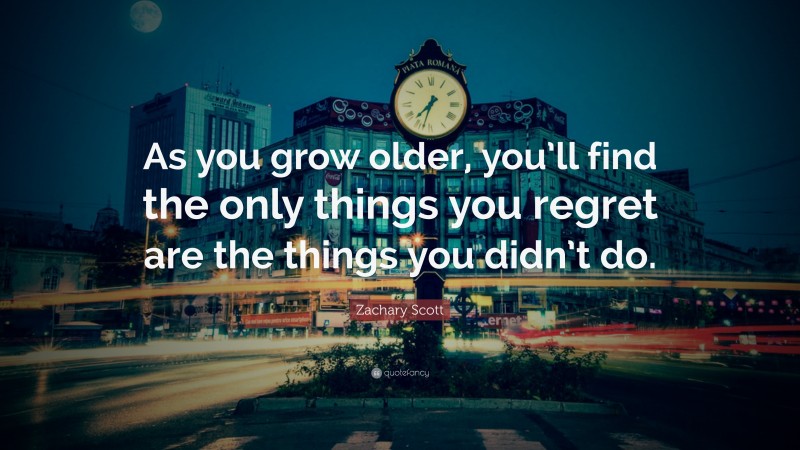 Zachary Scott Quote: “As you grow older, you’ll find the only things you regret are the things you didn’t do.”