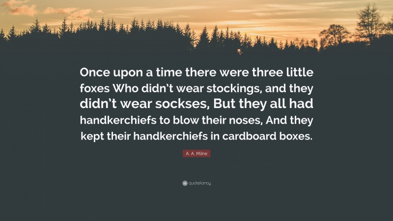 A. A. Milne Quote: “Once upon a time there were three little foxes Who didn’t wear stockings, and they didn’t wear sockses, But they all had handkerchiefs to blow their noses, And they kept their handkerchiefs in cardboard boxes.”
