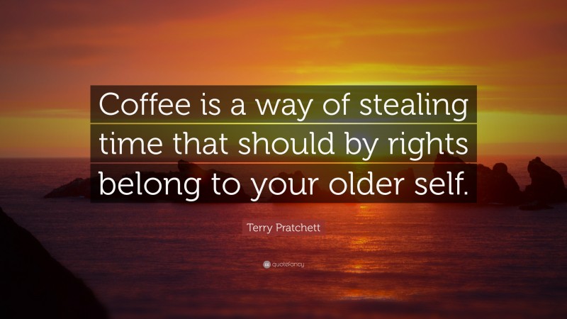 Terry Pratchett Quote: “Coffee is a way of stealing time that should by rights belong to your older self.”