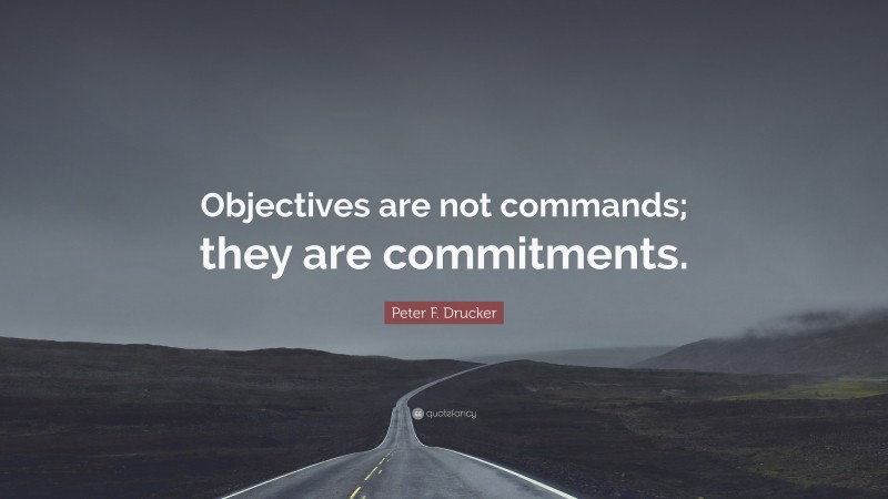 Peter F. Drucker Quote: “Objectives are not commands; they are commitments.”