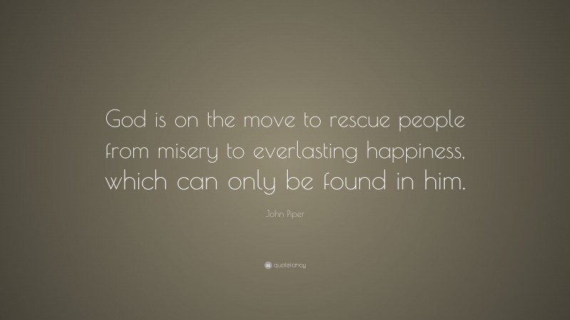 John Piper Quote: “God is on the move to rescue people from misery to everlasting happiness, which can only be found in him.”