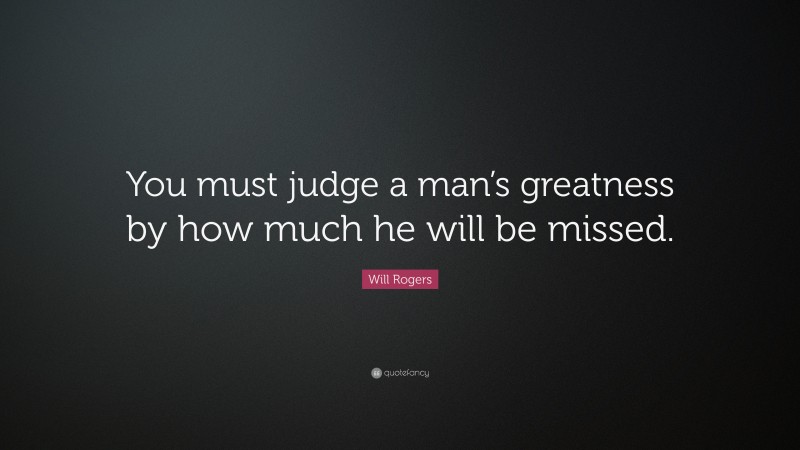 Will Rogers Quote: “You must judge a man’s greatness by how much he will be missed.”