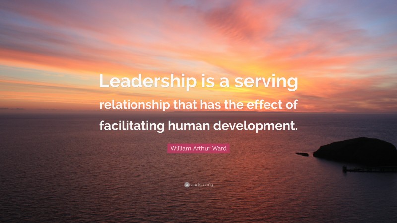 William Arthur Ward Quote: “Leadership is a serving relationship that has the effect of facilitating human development.”