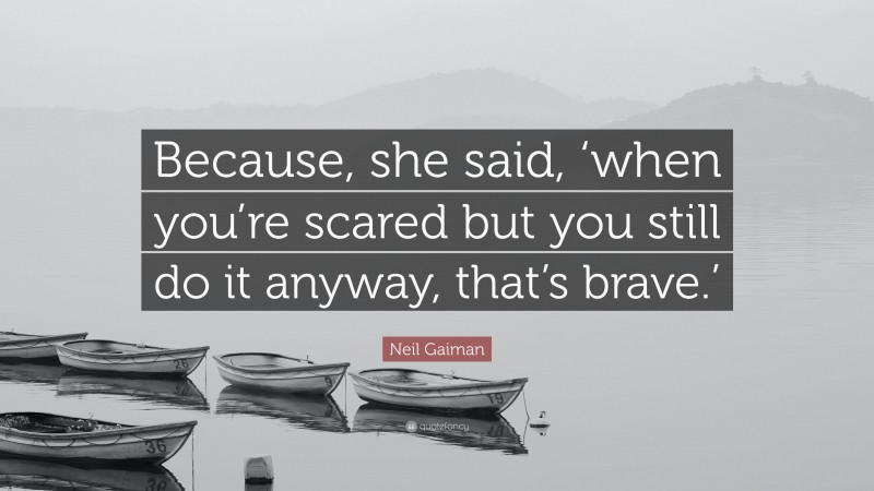 Neil Gaiman Quote: “Because, she said, ‘when you’re scared but you still do it anyway, that’s brave.’”