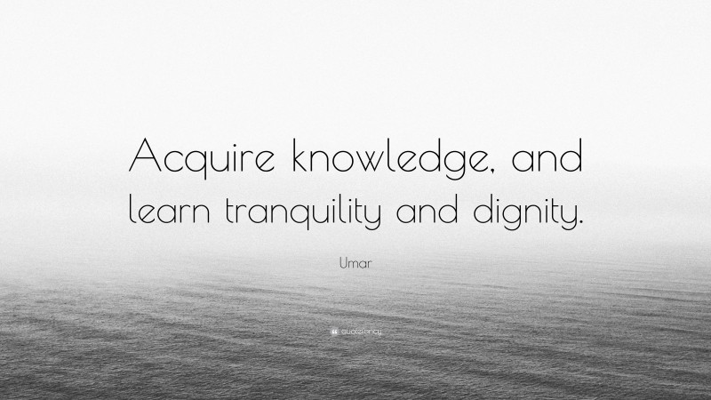 Umar Quote: “Acquire knowledge, and learn tranquility and dignity.”