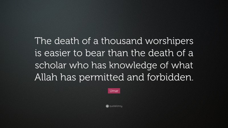Umar Quote: “The death of a thousand worshipers is easier to bear than the death of a scholar who has knowledge of what Allah has permitted and forbidden.”