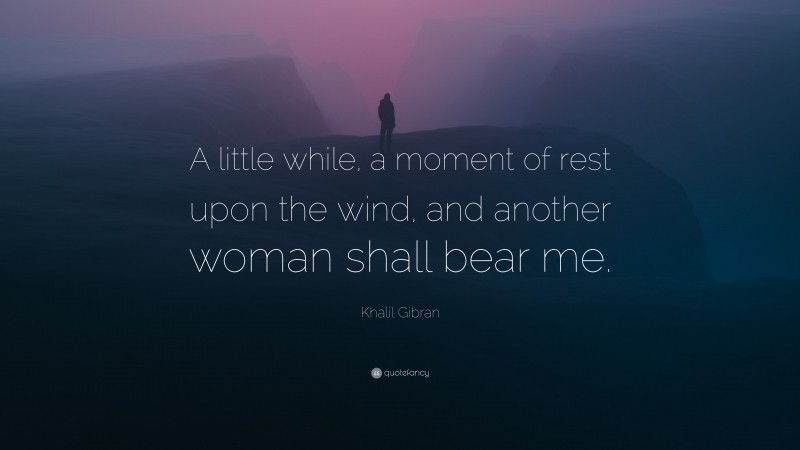 Khalil Gibran Quote: “A little while, a moment of rest upon the wind, and another woman shall bear me.”