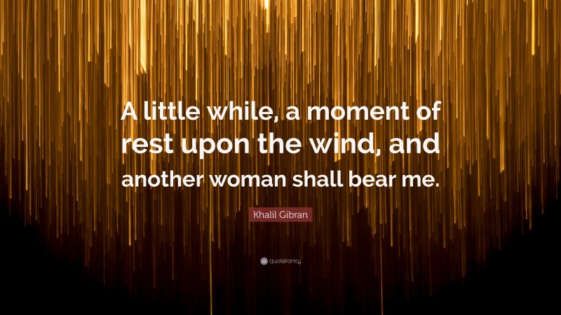 Khalil Gibran Quote: “A little while, a moment of rest upon the wind, and another woman shall bear me.”