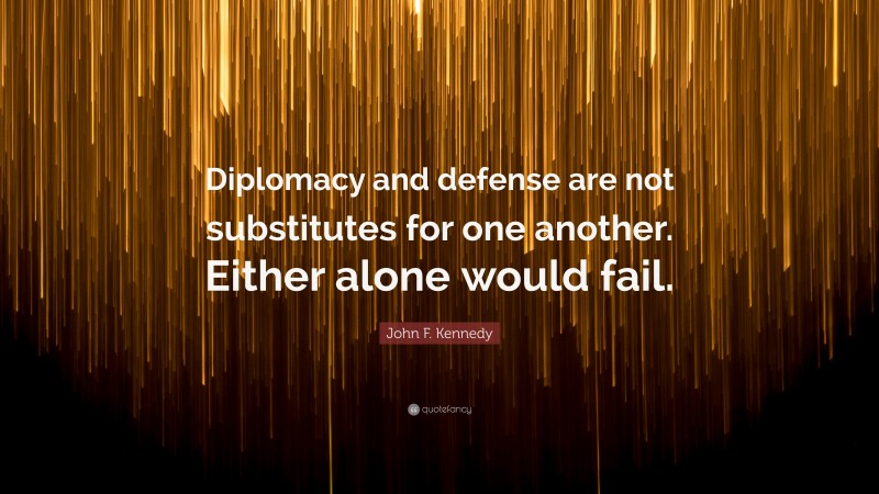 John F. Kennedy Quote: “Diplomacy and defense are not substitutes for one another. Either alone would fail.”