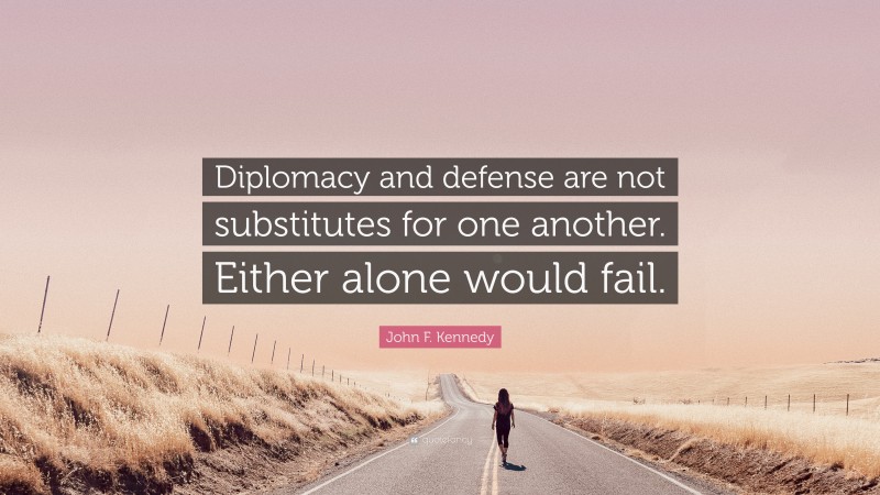 John F. Kennedy Quote: “Diplomacy and defense are not substitutes for one another. Either alone would fail.”
