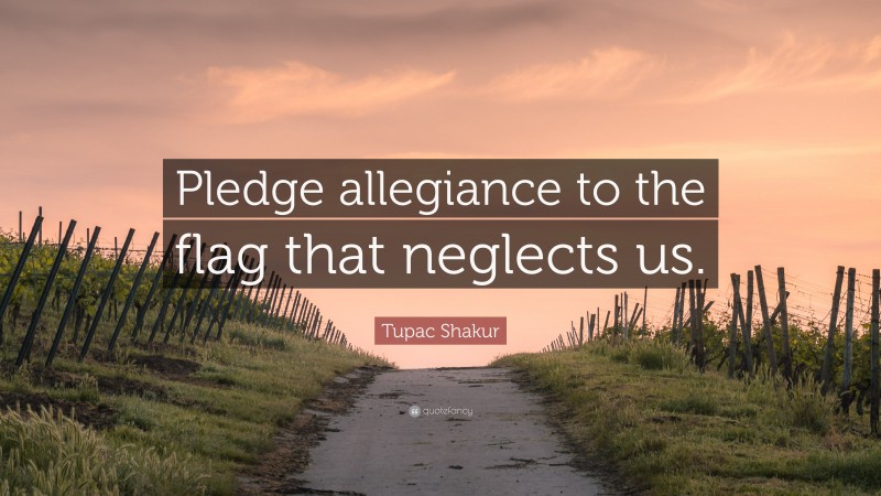 Tupac Shakur Quote: “Pledge allegiance to the flag that neglects us.”